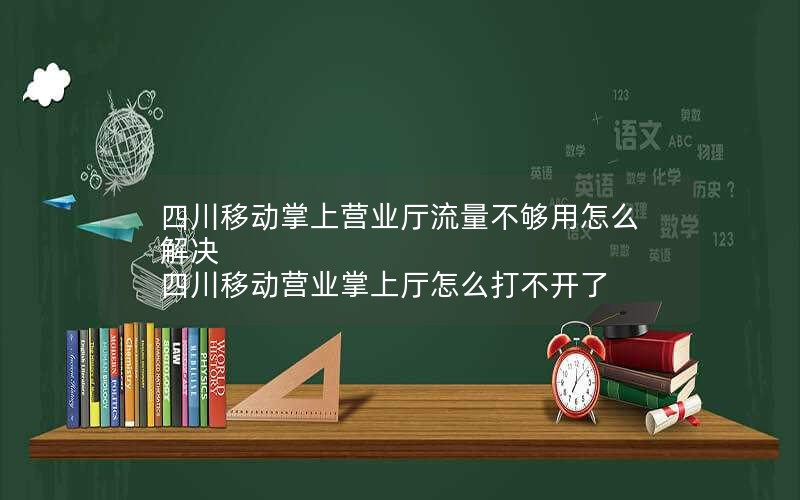 四川移动掌上营业厅流量不够用怎么解决 四川移动营业掌上厅怎么打不开了