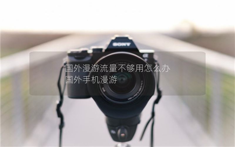 国外漫游流量不够用怎么办 国外手机漫游