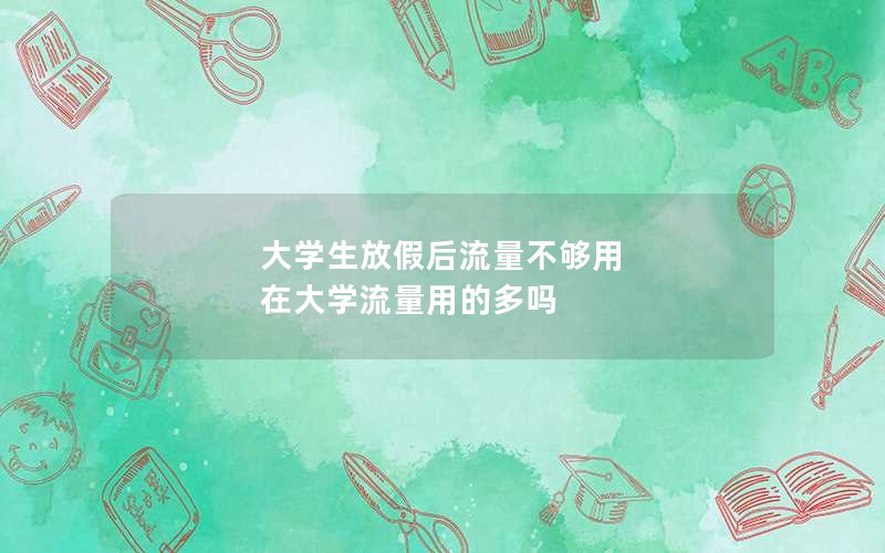 大学生放假后流量不够用 在大学流量用的多吗