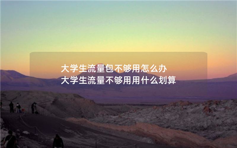 大学生流量包不够用怎么办 大学生流量不够用用什么划算