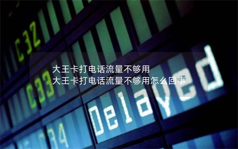 大王卡打电话流量不够用 大王卡打电话流量不够用怎么回事