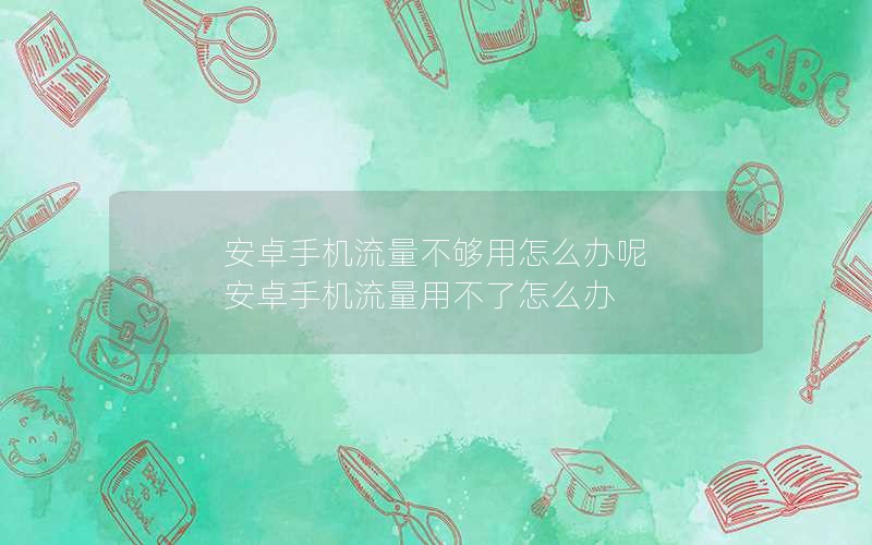 安卓手机流量不够用怎么办呢 安卓手机流量用不了怎么办