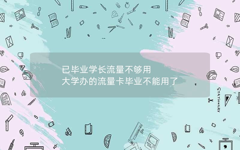 已毕业学长流量不够用 大学办的流量卡毕业不能用了