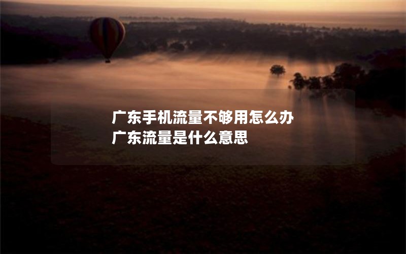广东手机流量不够用怎么办 广东流量是什么意思