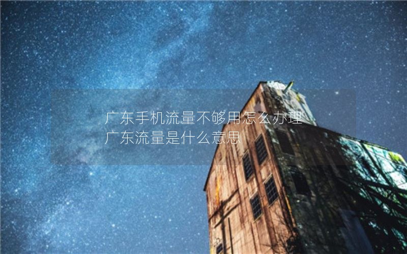 广东手机流量不够用怎么办理 广东流量是什么意思