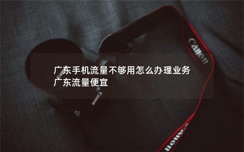 广东手机流量不够用怎么办理业务 广东流量便宜