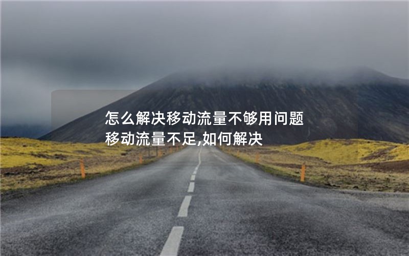 怎么解决移动流量不够用问题 移动流量不足,如何解决