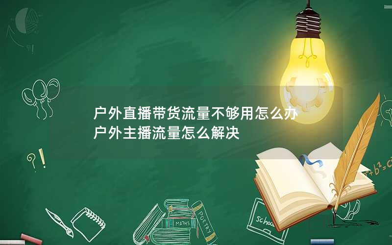 户外直播带货流量不够用怎么办 户外主播流量怎么解决