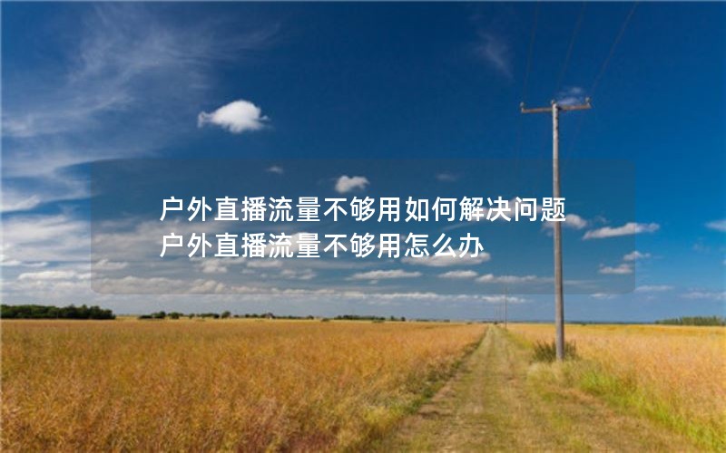 户外直播流量不够用如何解决问题 户外直播流量不够用怎么办
