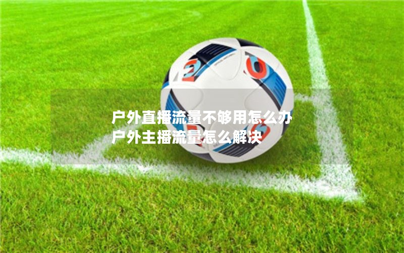 户外直播流量不够用怎么办 户外主播流量怎么解决