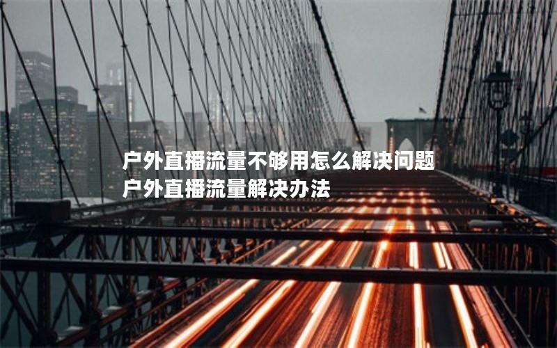 户外直播流量不够用怎么解决问题 户外直播流量解决办法