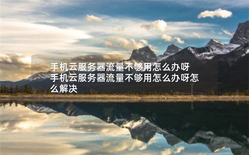 手机云服务器流量不够用怎么办呀 手机云服务器流量不够用怎么办呀怎么解决