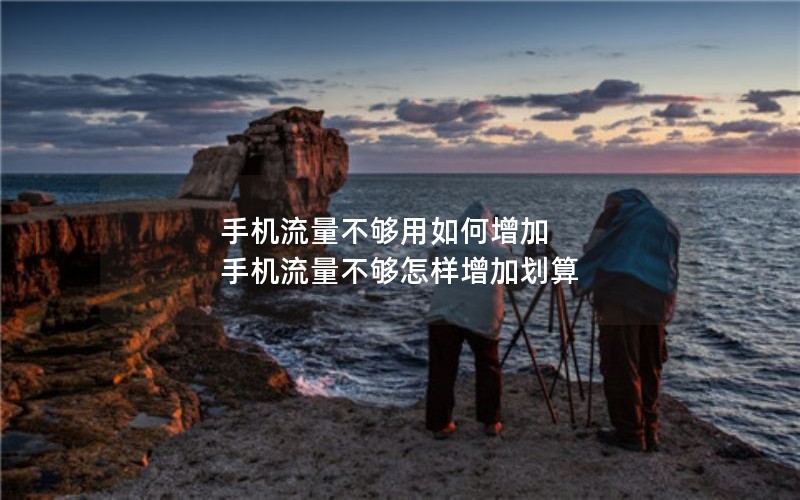 手机流量不够用如何增加 手机流量不够怎样增加划算