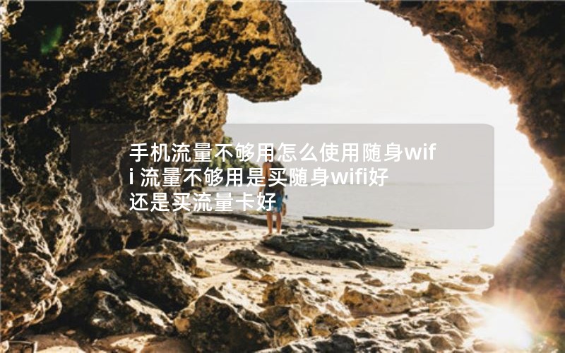 手机流量不够用怎么使用随身wifi 流量不够用是买随身wifi好还是买流量卡好
