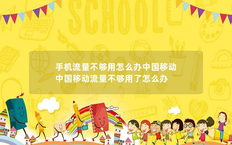 手机流量不够用怎么办中国移动 中国移动流量不够用了怎么办