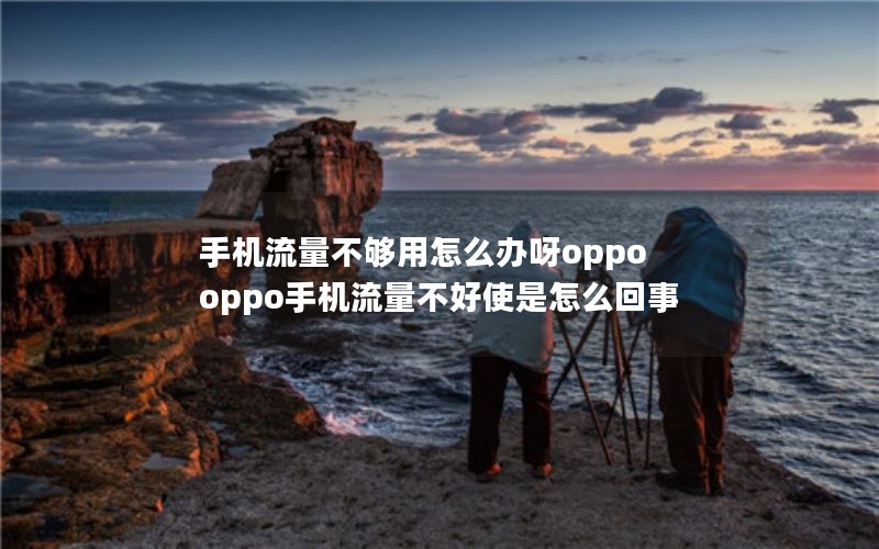 手机流量不够用怎么办呀oppo oppo手机流量不好使是怎么回事