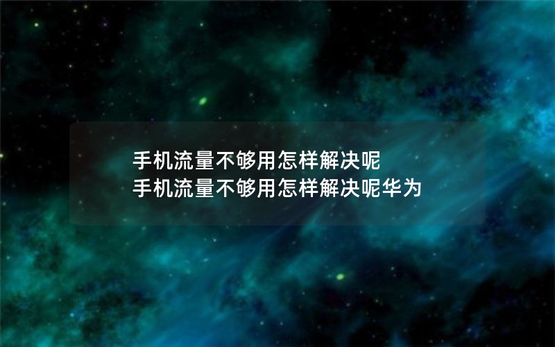 手机流量不够用怎样解决呢 手机流量不够用怎样解决呢华为