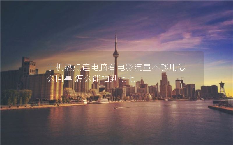 手机热点连电脑看电影流量不够用怎么回事 怎么能抽到七七