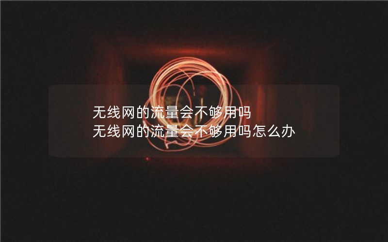 无线网的流量会不够用吗 无线网的流量会不够用吗怎么办