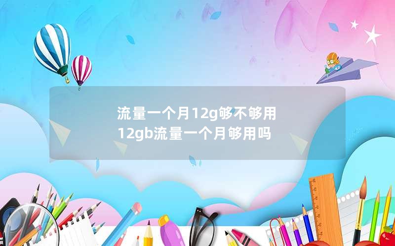 流量一个月12g够不够用 12gb流量一个月够用吗