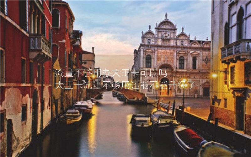 流量不够用办大王卡可以吗 大王卡流量不够用还能不能升级了