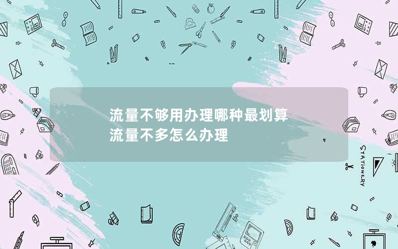 流量不够用办理哪种最划算 流量不多怎么办理