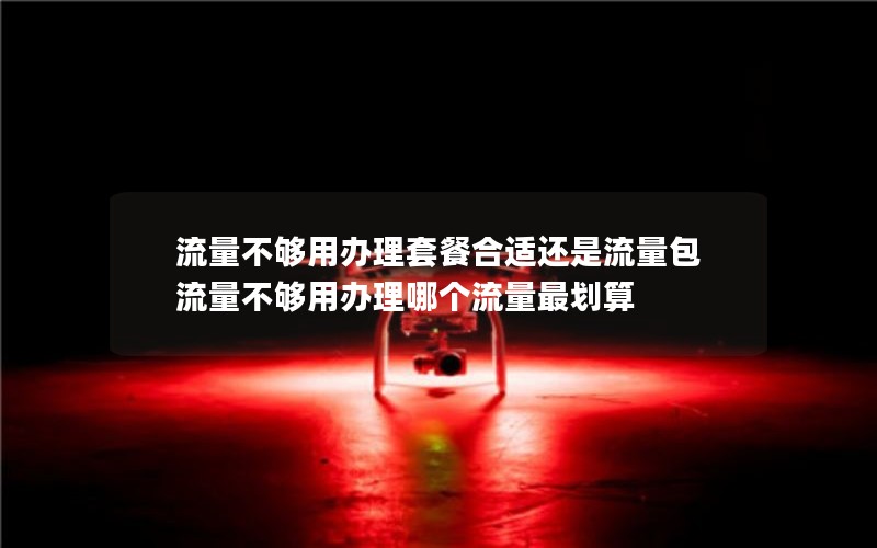 流量不够用办理套餐合适还是流量包 流量不够用办理哪个流量最划算