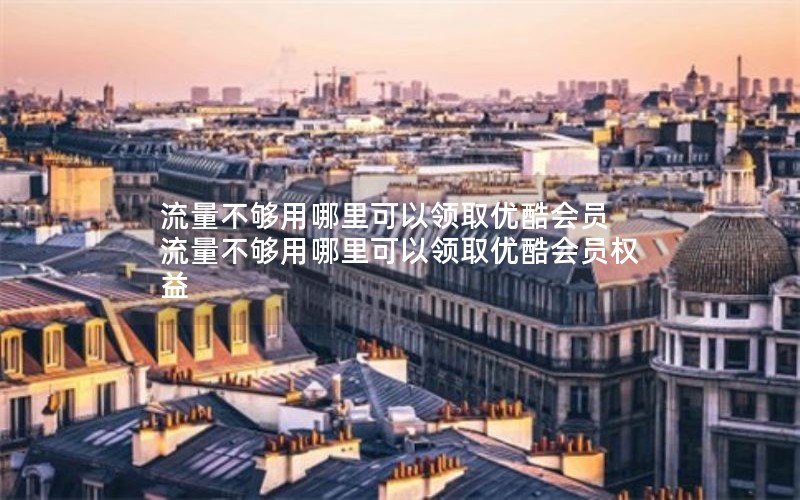 流量不够用哪里可以领取优酷会员 流量不够用哪里可以领取优酷会员权益