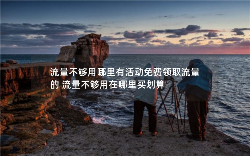 流量不够用哪里有活动免费领取流量的 流量不够用在哪里买划算