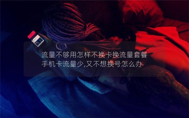 流量不够用怎样不换卡换流量套餐 手机卡流量少,又不想换号怎么办