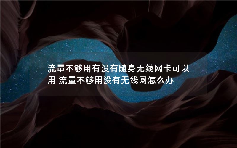 流量不够用有没有随身无线网卡可以用 流量不够用没有无线网怎么办