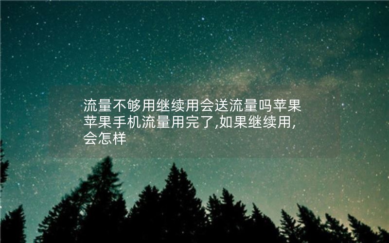 流量不够用继续用会送流量吗苹果 苹果手机流量用完了,如果继续用,会怎样