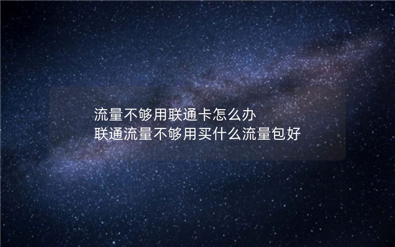 流量不够用联通卡怎么办 联通流量不够用买什么流量包好