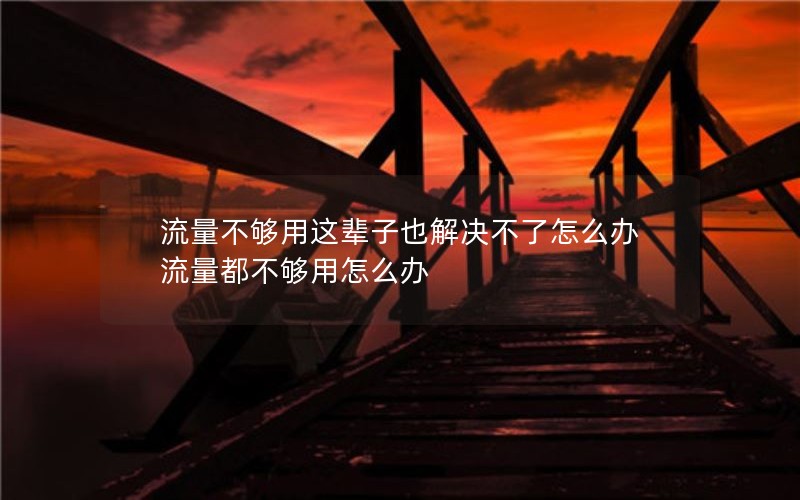 流量不够用这辈子也解决不了怎么办 流量都不够用怎么办