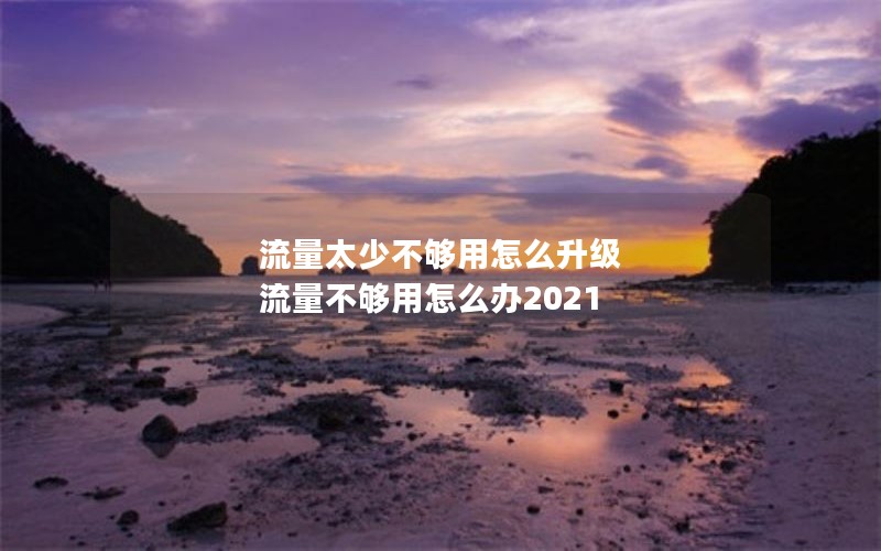 流量太少不够用怎么升级 流量不够用怎么办2021