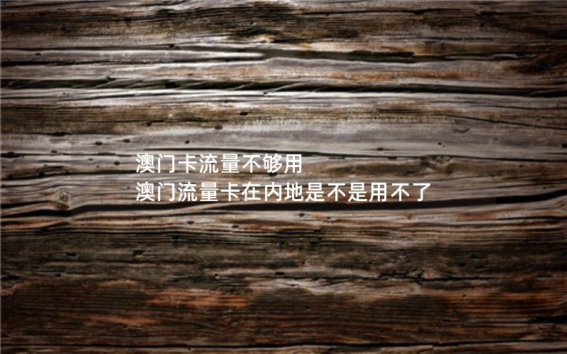 澳门卡流量不够用 澳门流量卡在内地是不是用不了