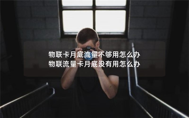 物联卡月底流量不够用怎么办 物联流量卡月底没有用怎么办