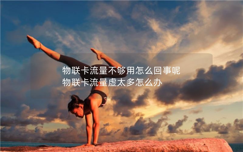 物联卡流量不够用怎么回事呢 物联卡流量虚太多怎么办