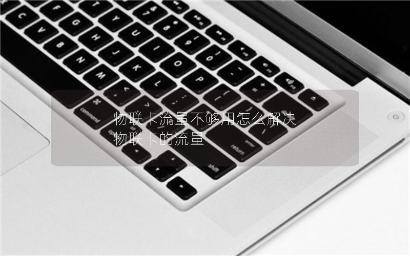 物联卡流量不够用怎么解决 物联卡的流量