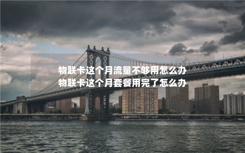 物联卡这个月流量不够用怎么办 物联卡这个月套餐用完了怎么办