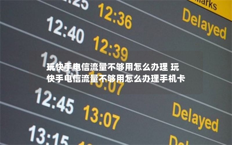 玩快手电信流量不够用怎么办理 玩快手电信流量不够用怎么办理手机卡