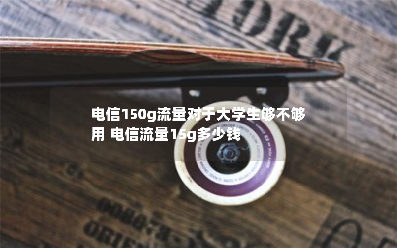 电信150g流量对于大学生够不够用 电信流量15g多少钱