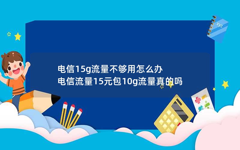 电信15g流量不够用怎么办 电信流量15元包10g流量真的吗