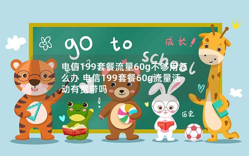 电信199套餐流量60g不够用怎么办 电信199套餐60g流量活动有宽带吗