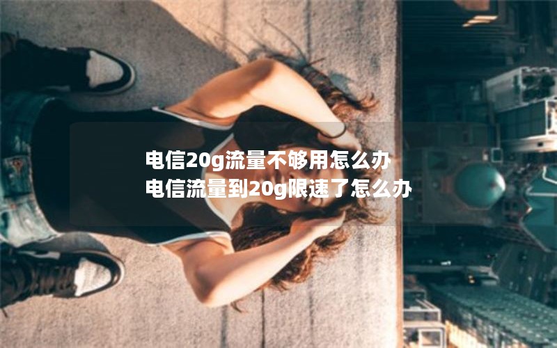 电信20g流量不够用怎么办 电信流量到20g限速了怎么办