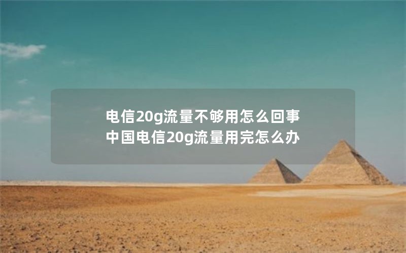 电信20g流量不够用怎么回事 中国电信20g流量用完怎么办