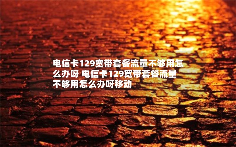 电信卡129宽带套餐流量不够用怎么办呀 电信卡129宽带套餐流量不够用怎么办呀移动