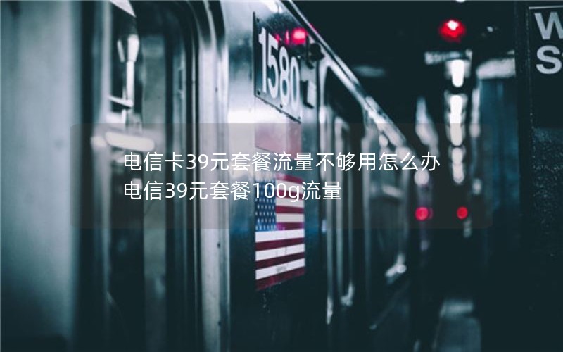 电信卡39元套餐流量不够用怎么办 电信39元套餐100g流量