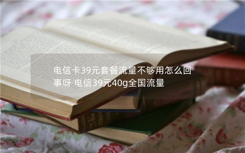电信卡39元套餐流量不够用怎么回事呀 电信39元40g全国流量