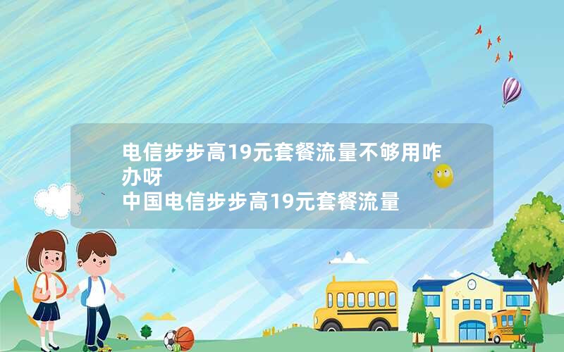 电信步步高19元套餐流量不够用咋办呀 中国电信步步高19元套餐流量